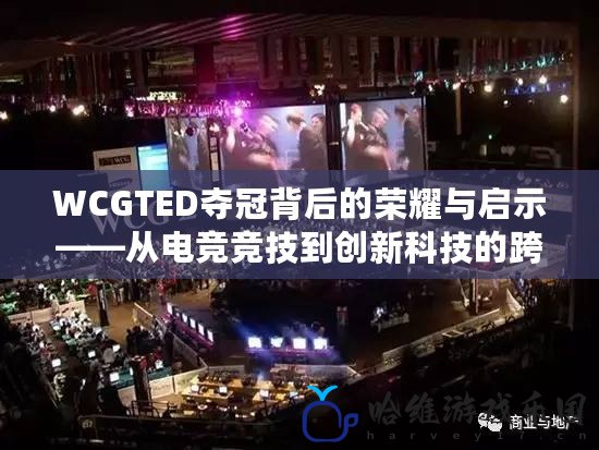 WCGTED奪冠背后的榮耀與啟示——從電競競技到創新科技的跨界融合