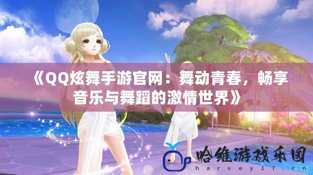 《QQ炫舞手游官網(wǎng)：舞動(dòng)青春，暢享音樂與舞蹈的激情世界》
