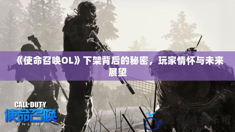 《使命召喚OL》下架背后的秘密，玩家情懷與未來展望