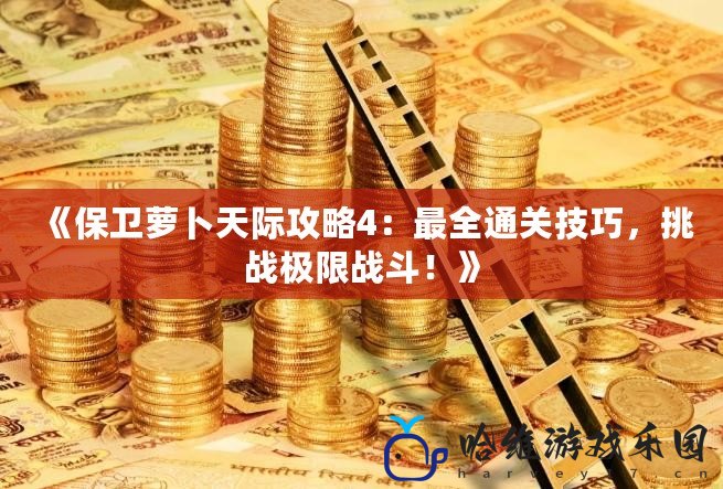 《保衛蘿卜天際攻略4：最全通關技巧，挑戰極限戰斗！》
