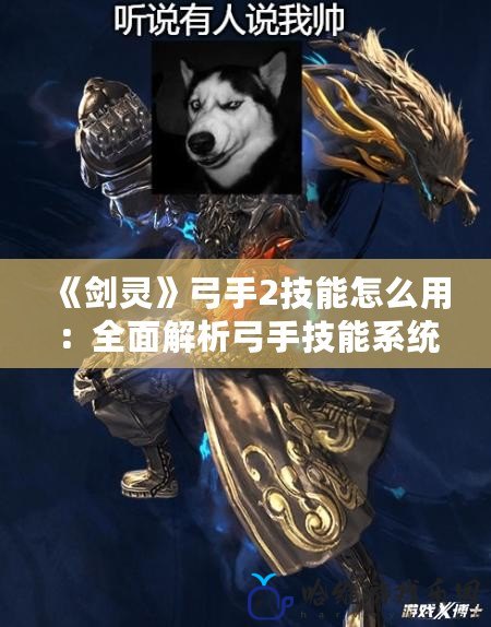 《劍靈》弓手2技能怎么用：全面解析弓手技能系統(tǒng)，帶你從新手到高手！