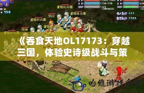 《吞食天地OL17173：穿越三國，體驗(yàn)史詩級戰(zhàn)斗與策略！》