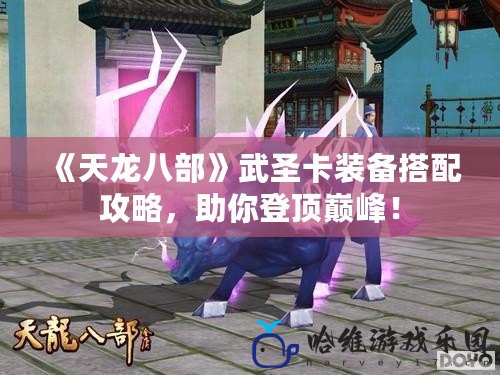 《天龍八部》武圣卡裝備搭配攻略，助你登頂巔峰！