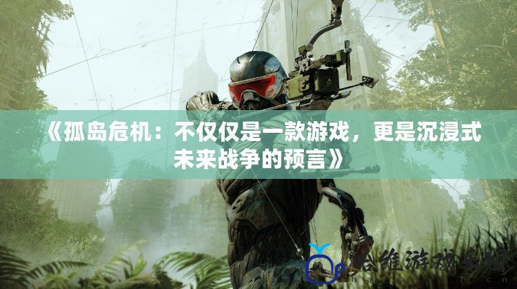 《孤島危機：不僅僅是一款游戲，更是沉浸式未來戰(zhàn)爭的預(yù)言》