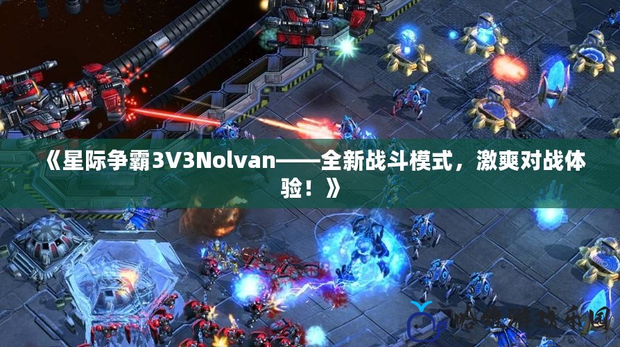 《星際爭霸3V3Nolvan——全新戰(zhàn)斗模式，激爽對戰(zhàn)體驗(yàn)！》