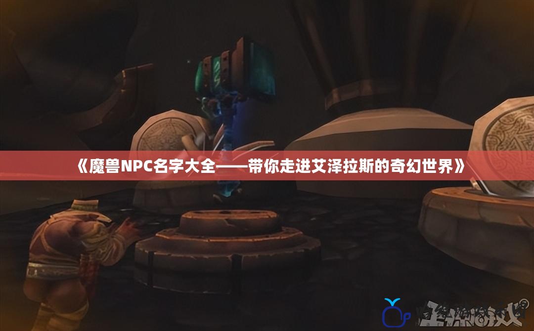 《魔獸NPC名字大全——帶你走進艾澤拉斯的奇幻世界》