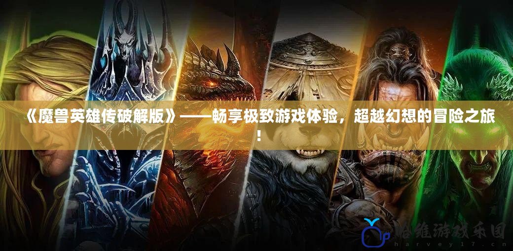 《魔獸英雄傳破解版》——暢享極致游戲體驗，超越幻想的冒險之旅！