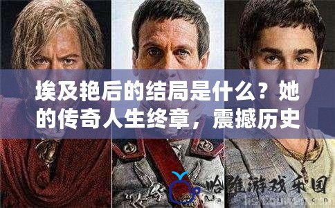 埃及艷后的結局是什么？她的傳奇人生終章，震撼歷史的背后真相！