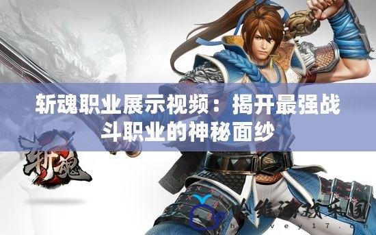 斬魂職業(yè)展示視頻：揭開最強(qiáng)戰(zhàn)斗職業(yè)的神秘面紗