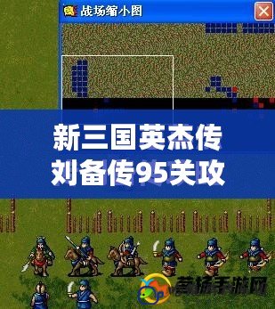 新三國英杰傳劉備傳95關攻略大揭秘：智破敵軍，成就英雄霸業！