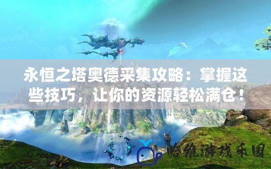 永恒之塔奧德采集攻略：掌握這些技巧，讓你的資源輕松滿倉！