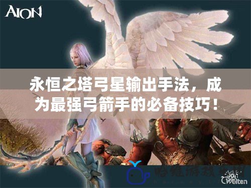 永恒之塔弓星輸出手法，成為最強(qiáng)弓箭手的必備技巧！