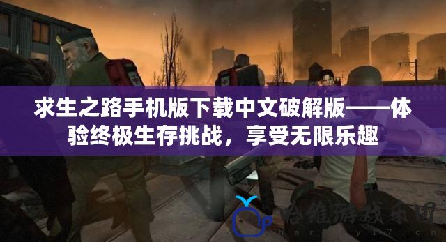 求生之路手機版下載中文破解版——體驗終極生存挑戰，享受無限樂趣