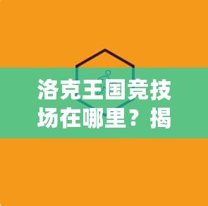 洛克王國競技場在哪里？揭秘2020年全新玩法與挑戰(zhàn)