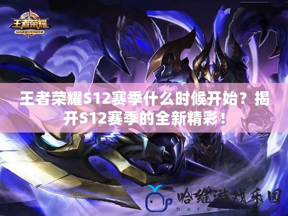 王者榮耀S12賽季什么時(shí)候開始？揭開S12賽季的全新精彩！