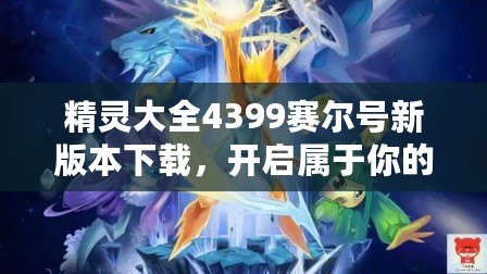 精靈大全4399賽爾號新版本下載，開啟屬于你的奇幻冒險