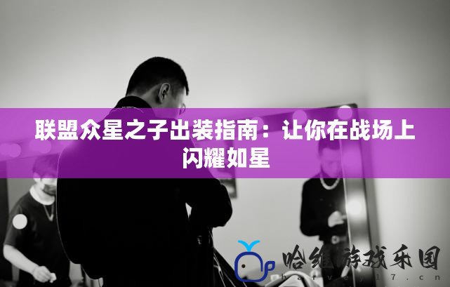 聯盟眾星之子出裝指南：讓你在戰場上閃耀如星
