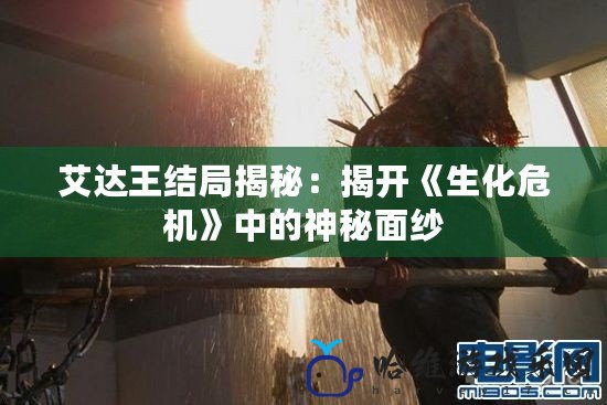 艾達王結(jié)局揭秘：揭開《生化危機》中的神秘面紗