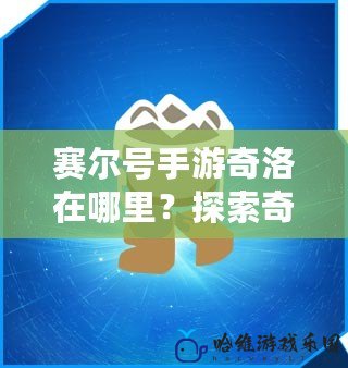 賽爾號手游奇洛在哪里？探索奇洛的神秘之旅！