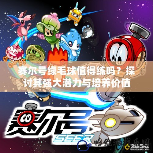 賽爾號綠毛球值得練嗎？探討其強大潛力與培養價值