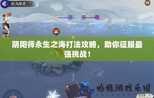 陰陽師永生之海打法攻略，助你征服最強(qiáng)挑戰(zhàn)！
