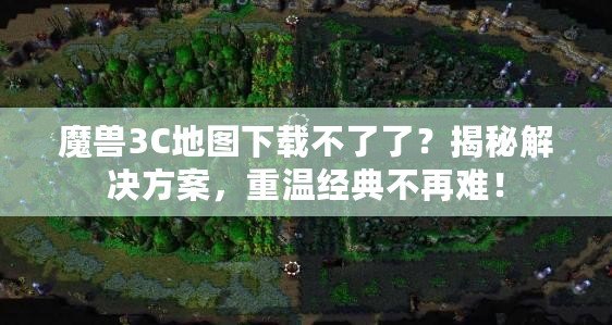 魔獸3C地圖下載不了了？揭秘解決方案，重溫經典不再難！