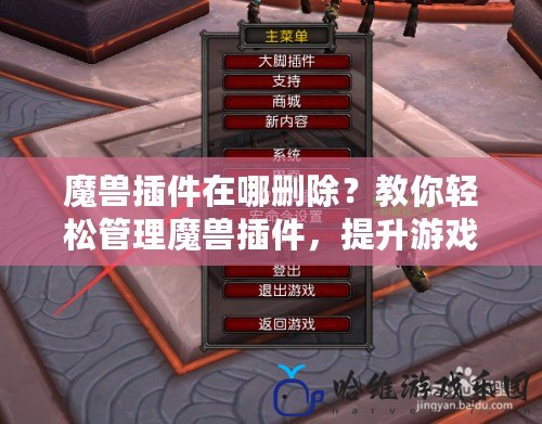 魔獸插件在哪刪除？教你輕松管理魔獸插件，提升游戲體驗(yàn)！