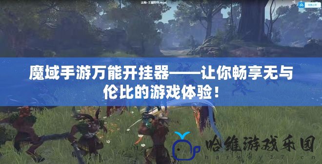 魔域手游萬能開掛器——讓你暢享無與倫比的游戲體驗！