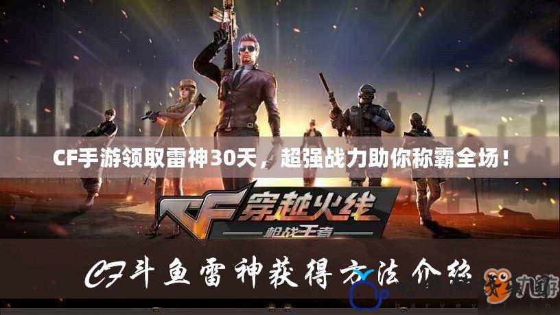 CF手游領取雷神30天，超強戰力助你稱霸全場！