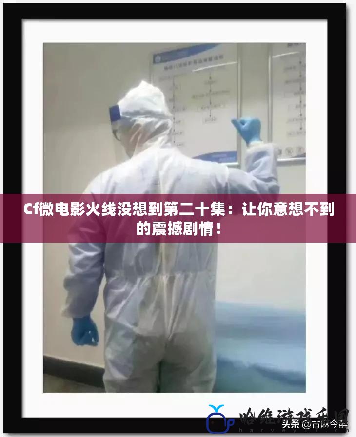 Cf微電影火線沒想到第二十集：讓你意想不到的震撼劇情！
