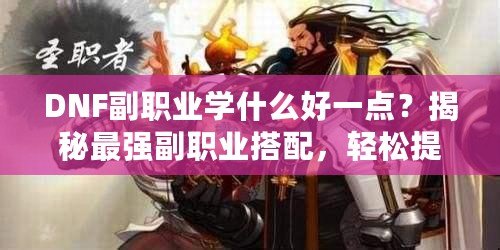 DNF副職業學什么好一點？揭秘最強副職業搭配，輕松提升收益！