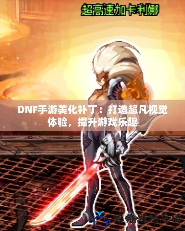 DNF手游美化補(bǔ)丁：打造超凡視覺體驗，提升游戲樂趣