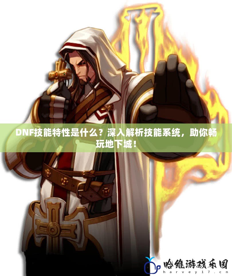DNF技能特性是什么？深入解析技能系統(tǒng)，助你暢玩地下城！