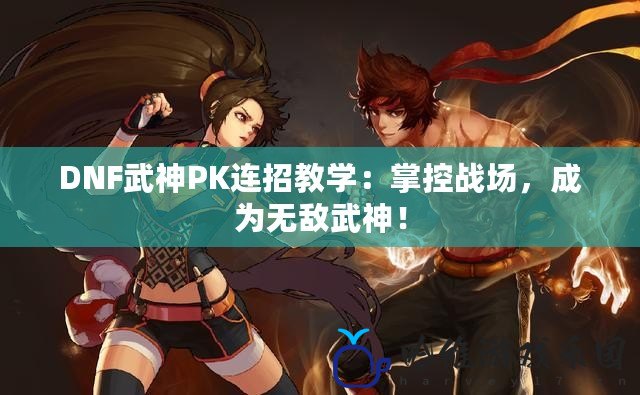 DNF武神PK連招教學(xué)：掌控戰(zhàn)場(chǎng)，成為無敵武神！