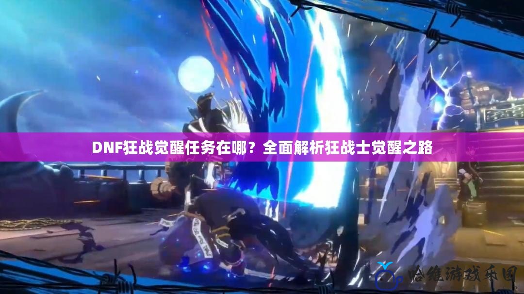 DNF狂戰覺醒任務在哪？全面解析狂戰士覺醒之路