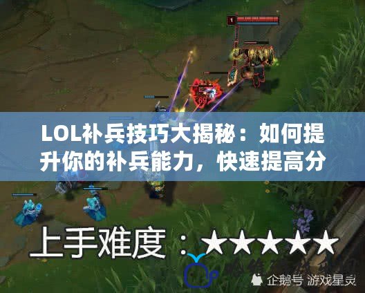 LOL補兵技巧大揭秘：如何提升你的補兵能力，快速提高分數！