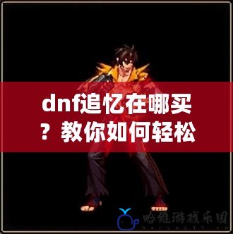 dnf追憶在哪買？教你如何輕松獲得DNF追憶，提升游戲體驗