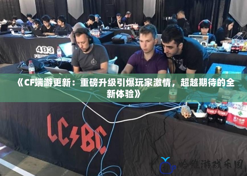 《CF端游更新：重磅升級引爆玩家激情，超越期待的全新體驗》