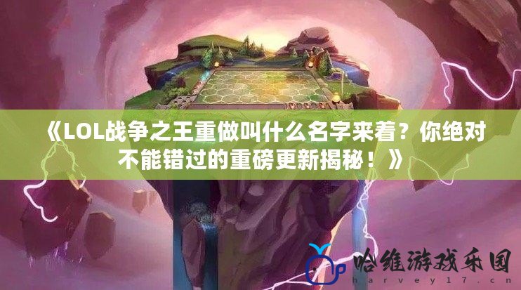 《LOL戰爭之王重做叫什么名字來著？你絕對不能錯過的重磅更新揭秘！》