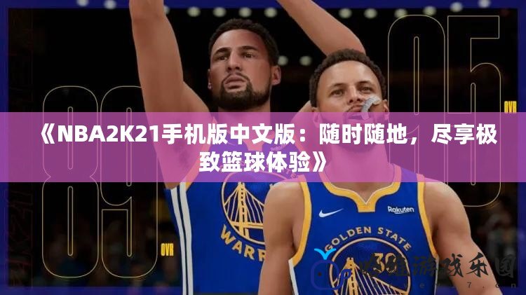 《NBA2K21手機版中文版：隨時隨地，盡享極致籃球體驗》