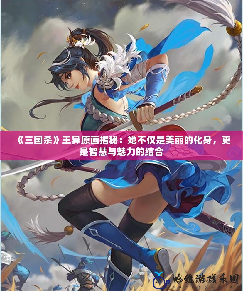 《三國殺》王異原畫揭秘：她不僅是美麗的化身，更是智慧與魅力的結合