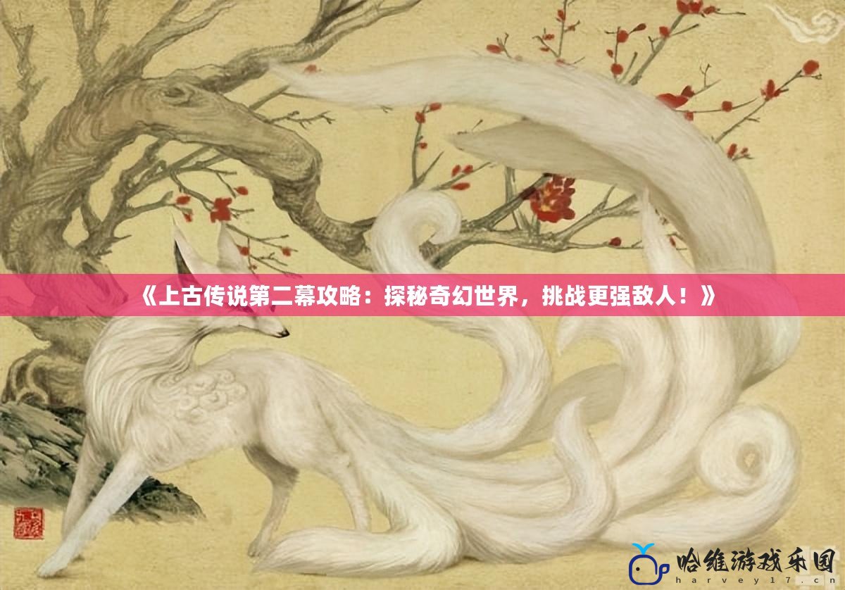 《上古傳說第二幕攻略：探秘奇幻世界，挑戰(zhàn)更強(qiáng)敵人！》