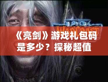 《亮劍》游戲禮包碼是多少？探秘超值福利，助你輕松制霸戰(zhàn)場！