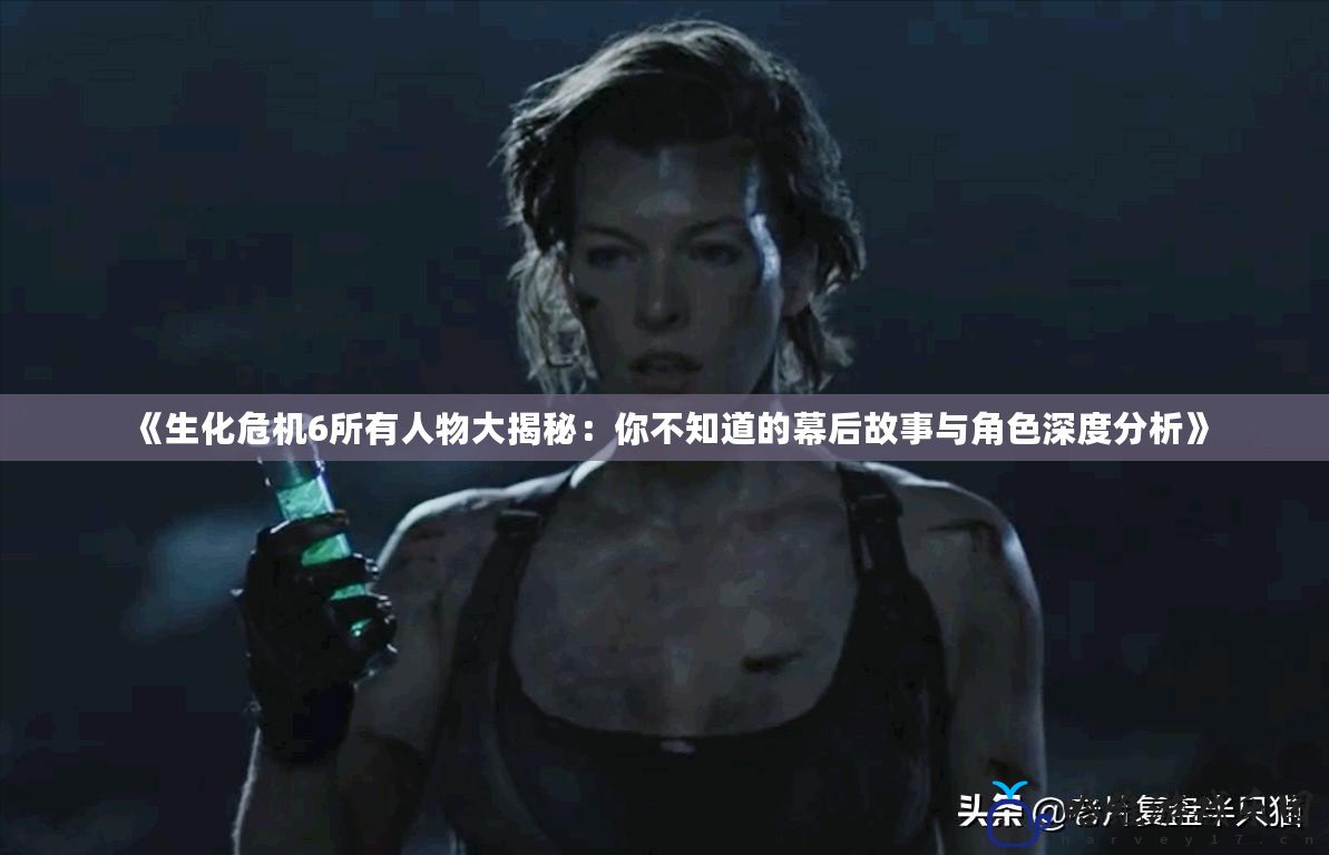 《生化危機(jī)6所有人物大揭秘：你不知道的幕后故事與角色深度分析》