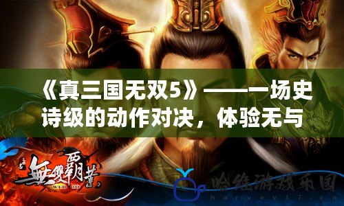 《真三國(guó)無(wú)雙5》——一場(chǎng)史詩(shī)級(jí)的動(dòng)作對(duì)決，體驗(yàn)無(wú)與倫比的熱血戰(zhàn)場(chǎng)