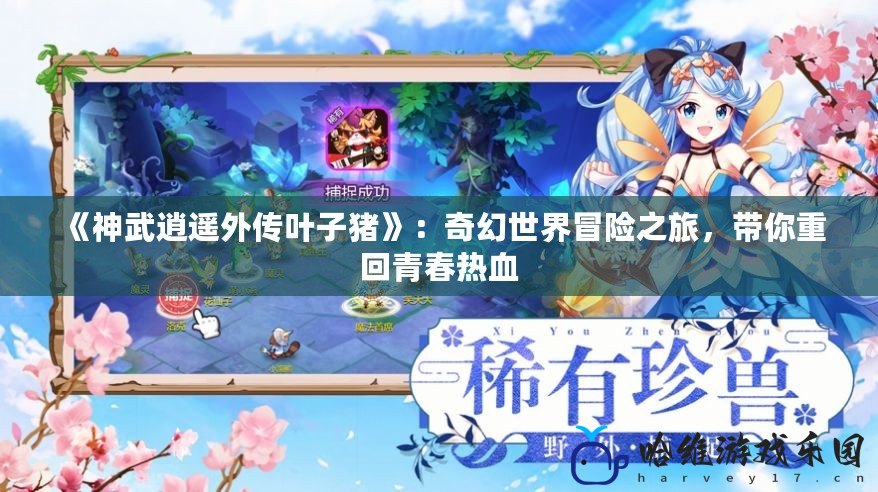 《神武逍遙外傳葉子豬》：奇幻世界冒險之旅，帶你重回青春熱血