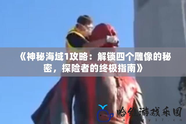 《神秘海域1攻略：解鎖四個(gè)雕像的秘密，探險(xiǎn)者的終極指南》