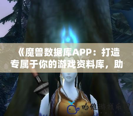 《魔獸數(shù)據(jù)庫(kù)APP：打造專屬于你的游戲資料庫(kù)，助力每一場(chǎng)冒險(xiǎn)》