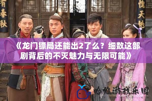 《龍門(mén)鏢局還能出2了么？細(xì)數(shù)這部劇背后的不滅魅力與無(wú)限可能》