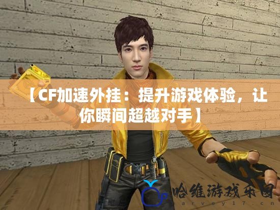 【CF加速外掛：提升游戲體驗(yàn)，讓你瞬間超越對(duì)手】
